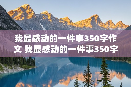 我最感动的一件事350字作文 我最感动的一件事350字作文四年级