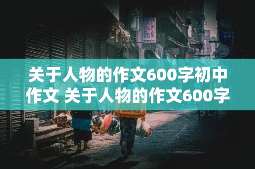 关于人物的作文600字初中作文 关于人物的作文600字初中作文开头