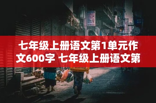 七年级上册语文第1单元作文600字 七年级上册语文第1单元作文600字新的校园新的环境