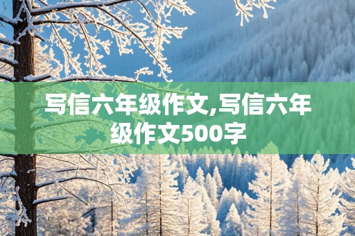 写信六年级作文,写信六年级作文500字