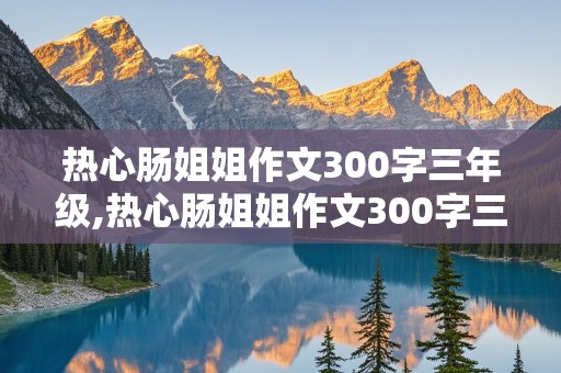 热心肠姐姐作文300字三年级,热心肠姐姐作文300字三年级下册