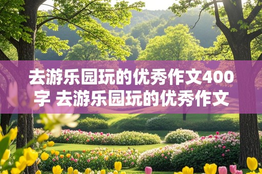 去游乐园玩的优秀作文400字 去游乐园玩的优秀作文400字免费