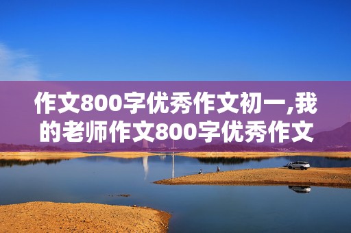 作文800字优秀作文初一,我的老师作文800字优秀作文初一