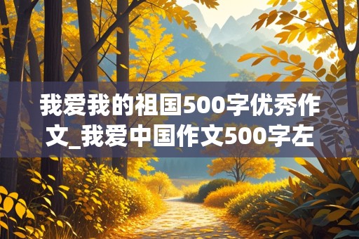 我爱我的祖国500字优秀作文_我爱中国作文500字左右