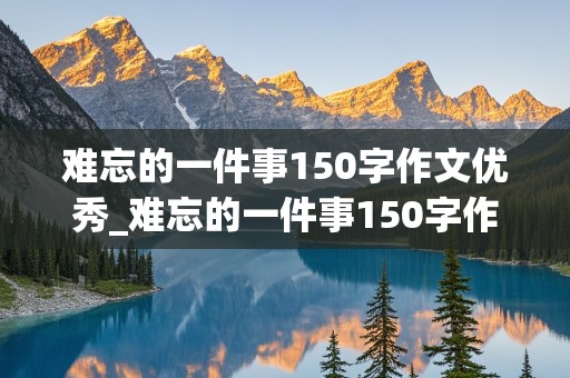 难忘的一件事150字作文优秀_难忘的一件事150字作文优秀三年级