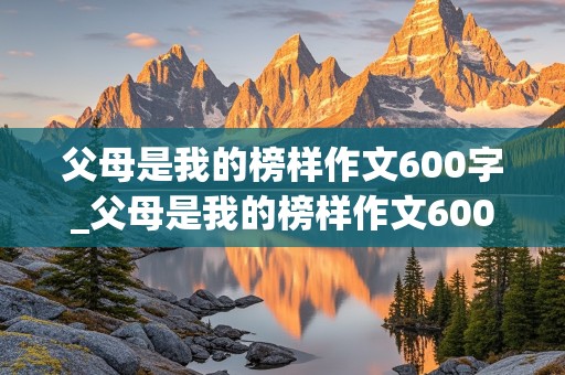 父母是我的榜样作文600字_父母是我的榜样作文600字初一