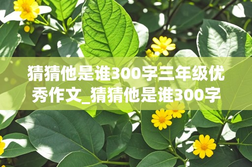 猜猜他是谁300字三年级优秀作文_猜猜他是谁300字三年级优秀作文写人