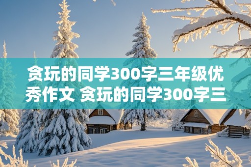 贪玩的同学300字三年级优秀作文 贪玩的同学300字三年级优秀作文怎么写