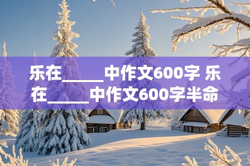 乐在_____中作文600字 乐在_____中作文600字半命题作文