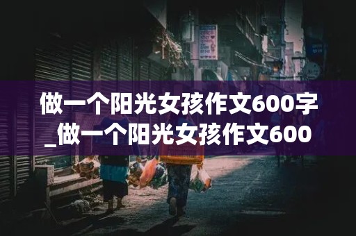 做一个阳光女孩作文600字_做一个阳光女孩作文600字初中