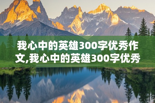 我心中的英雄300字优秀作文,我心中的英雄300字优秀作文三年级