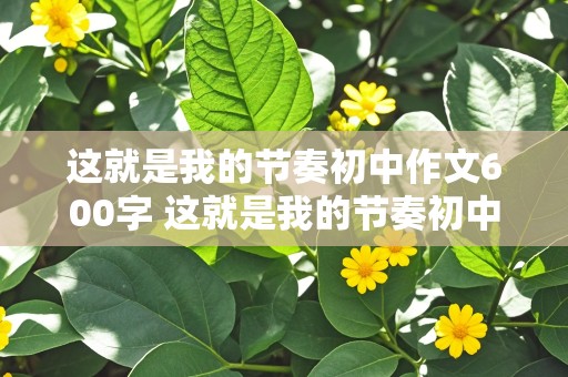 这就是我的节奏初中作文600字 这就是我的节奏初中作文600字优秀