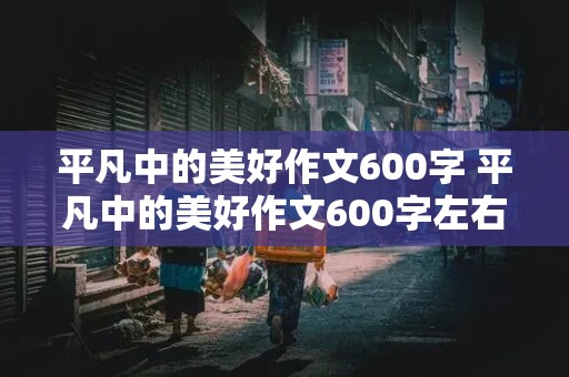 平凡中的美好作文600字 平凡中的美好作文600字左右