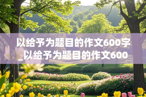 以给予为题目的作文600字_以给予为题目的作文600字怎么写