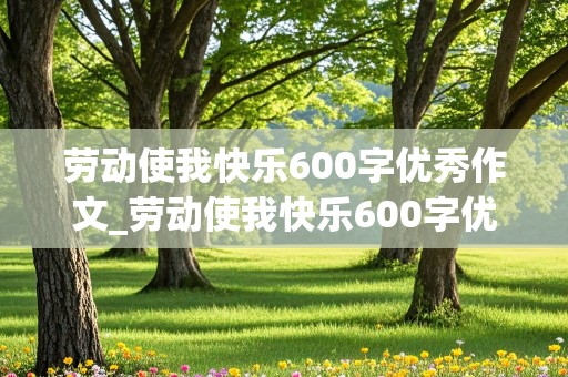 劳动使我快乐600字优秀作文_劳动使我快乐600字优秀作文拔草