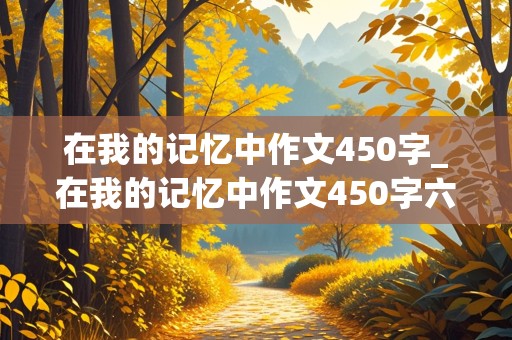 在我的记忆中作文450字_在我的记忆中作文450字六年级