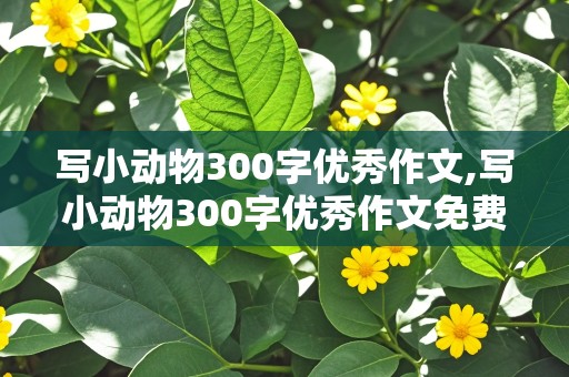 写小动物300字优秀作文,写小动物300字优秀作文免费