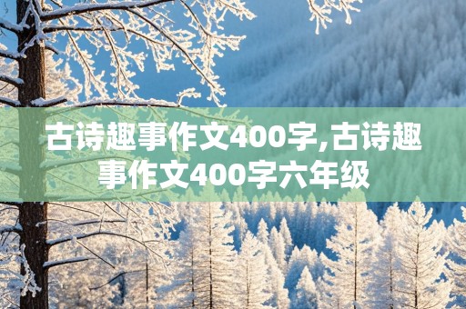 古诗趣事作文400字,古诗趣事作文400字六年级