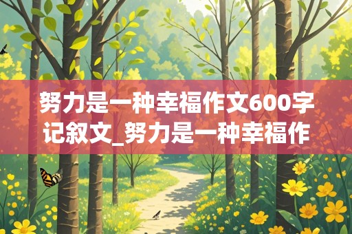 努力是一种幸福作文600字记叙文_努力是一种幸福作文600字记叙文初中