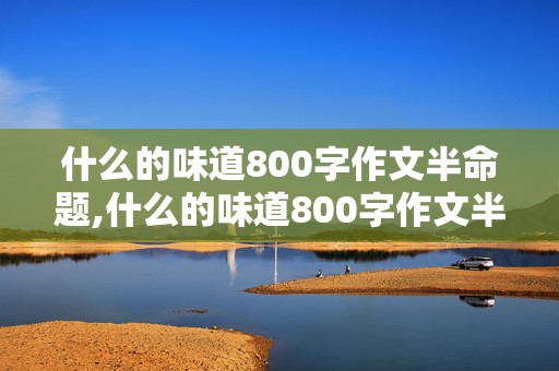 什么的味道800字作文半命题,什么的味道800字作文半命题记叙文