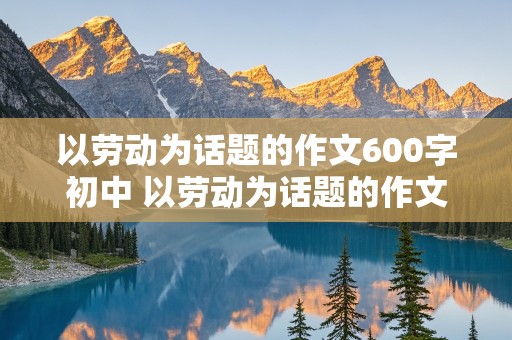 以劳动为话题的作文600字初中 以劳动为话题的作文600字初中记叙文