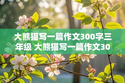 大熊猫写一篇作文300字三年级 大熊猫写一篇作文300字三年级上册