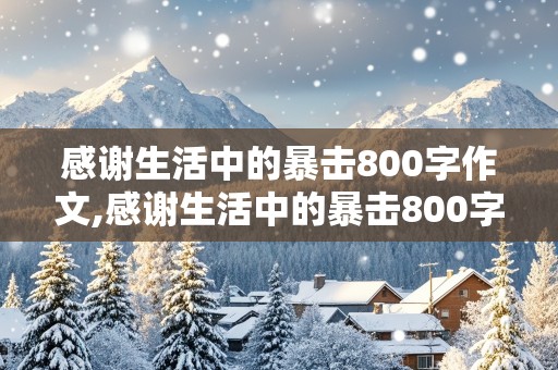 感谢生活中的暴击800字作文,感谢生活中的暴击800字作文怎么写