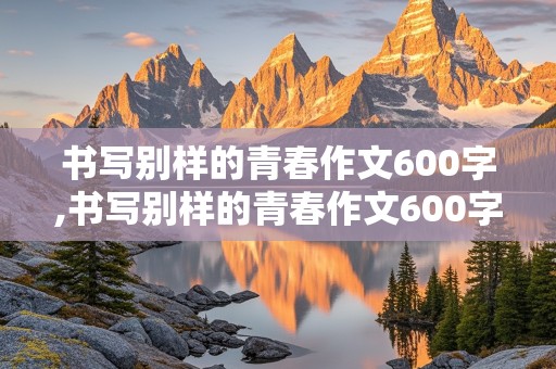 书写别样的青春作文600字,书写别样的青春作文600字左右