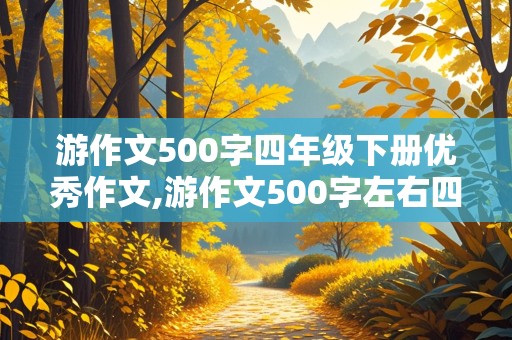 游作文500字四年级下册优秀作文,游作文500字左右四年级下册