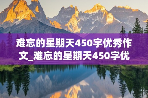 难忘的星期天450字优秀作文_难忘的星期天450字优秀作文六年级