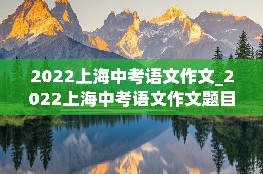 2022上海中考语文作文_2022上海中考语文作文题目