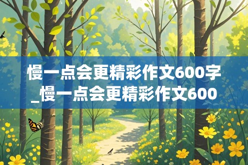 慢一点会更精彩作文600字_慢一点会更精彩作文600字AI