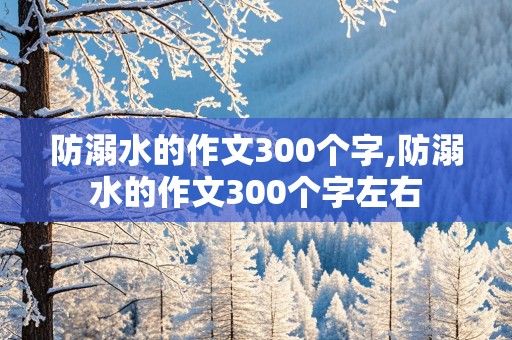 防溺水的作文300个字,防溺水的作文300个字左右