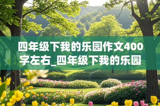 四年级下我的乐园作文400字左右_四年级下我的乐园作文400字左右卧室