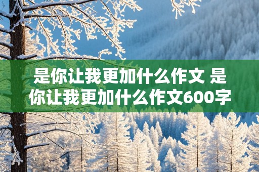 是你让我更加什么作文 是你让我更加什么作文600字初中