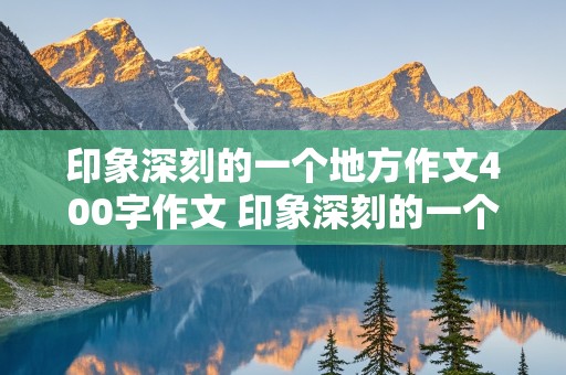 印象深刻的一个地方作文400字作文 印象深刻的一个地方作文400字作文怎么写