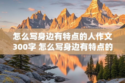 怎么写身边有特点的人作文300字 怎么写身边有特点的人作文300字小书虫