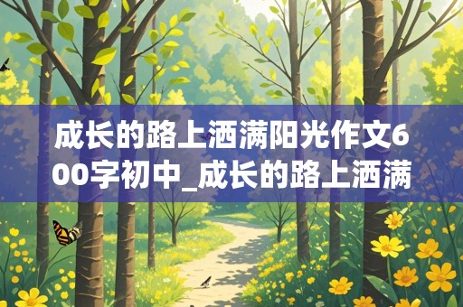 成长的路上洒满阳光作文600字初中_成长的路上洒满阳光作文600字初中生