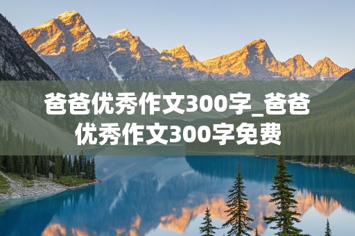 爸爸优秀作文300字_爸爸优秀作文300字免费