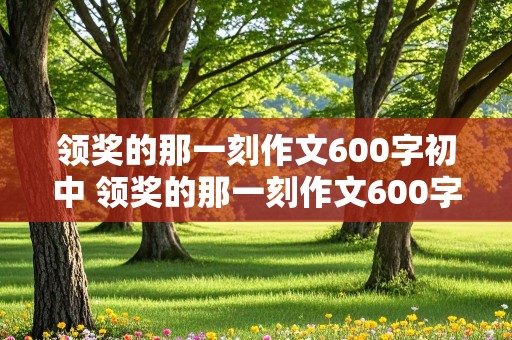 领奖的那一刻作文600字初中 领奖的那一刻作文600字初中范文