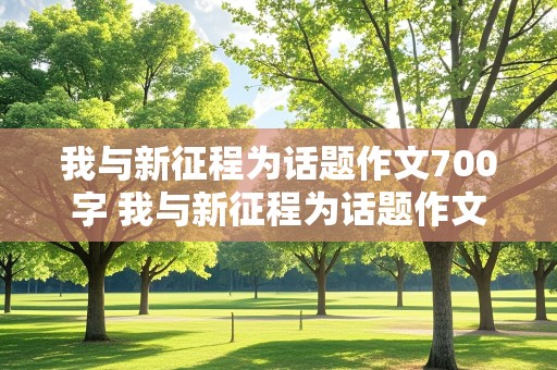 我与新征程为话题作文700字 我与新征程为话题作文700字高中