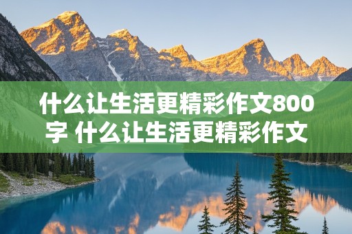 什么让生活更精彩作文800字 什么让生活更精彩作文800字七年级