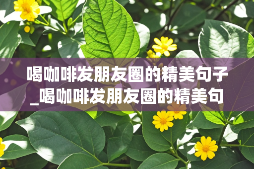 喝咖啡发朋友圈的精美句子_喝咖啡发朋友圈的精美句子图片