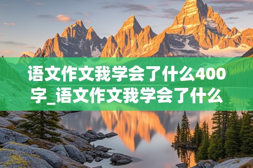 语文作文我学会了什么400字_语文作文我学会了什么400字,游泳怎么写