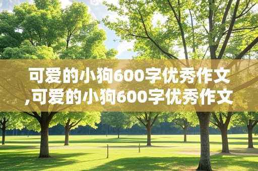 可爱的小狗600字优秀作文,可爱的小狗600字优秀作文一等奖