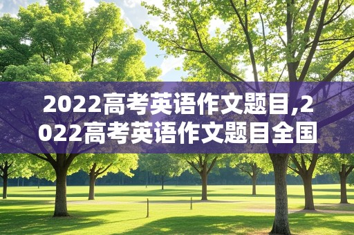 2022高考英语作文题目,2022高考英语作文题目全国乙卷