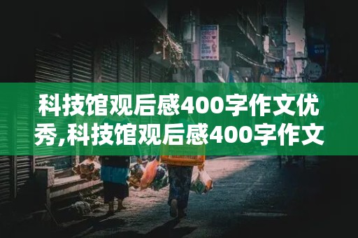 科技馆观后感400字作文优秀,科技馆观后感400字作文优秀四年级下册