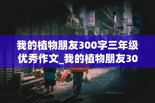 我的植物朋友300字三年级优秀作文_我的植物朋友300字三年级优秀作文桃花