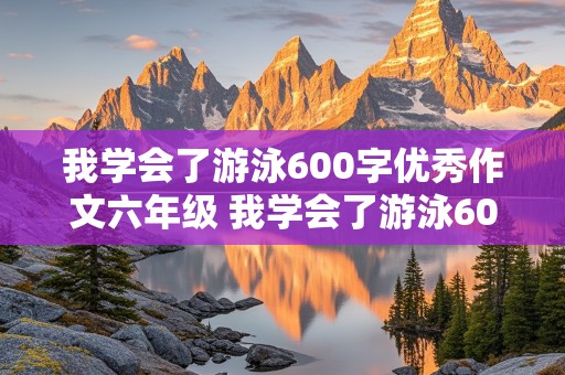 我学会了游泳600字优秀作文六年级 我学会了游泳600字优秀作文六年级上册