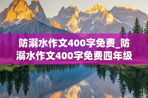 防溺水作文400字免费_防溺水作文400字免费四年级